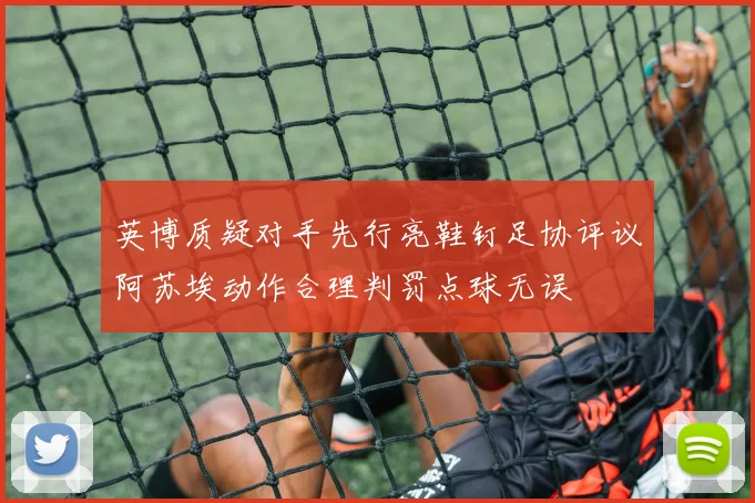 英博质疑对手先行亮鞋钉足协评议阿苏埃动作合理判罚点球无误