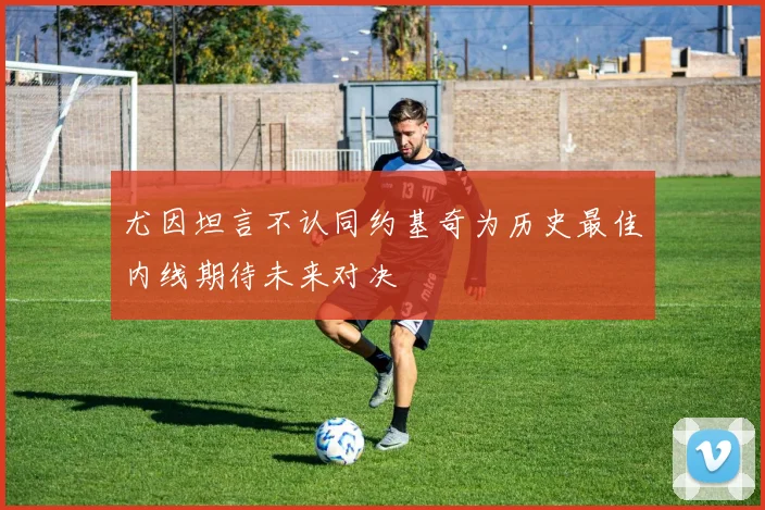 尤因坦言不认同约基奇为历史最佳内线期待未来对决