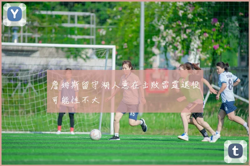 詹姆斯留守湖人意在击败雷霆退役可能性不大
