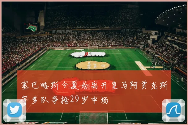 塞巴略斯今夏或离开皇马阿贾克斯等多队争抢29岁中场