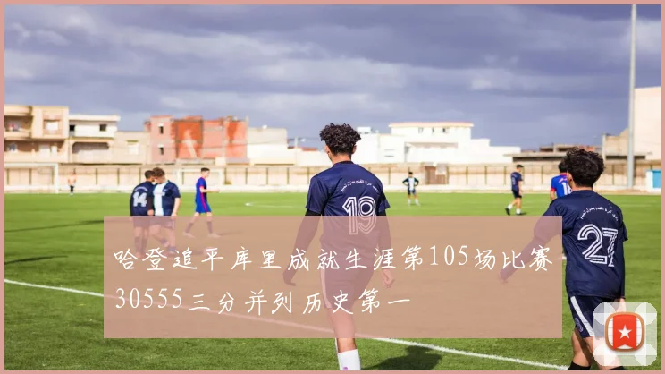 哈登追平库里成就生涯第105场比赛30555三分并列历史第一