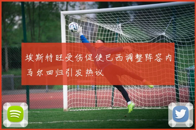 埃斯特旺受伤促使巴西调整阵容内马尔回归引发热议