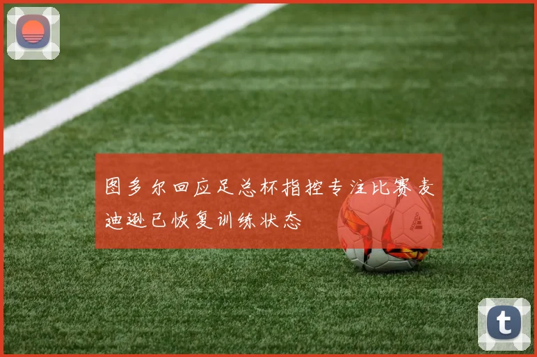 图多尔回应足总杯指控专注比赛麦迪逊已恢复训练状态