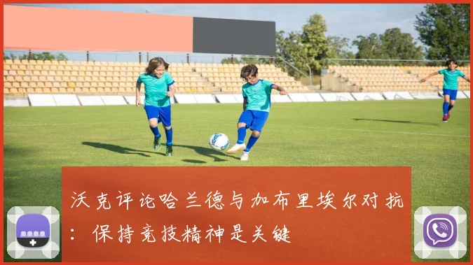 沃克评论哈兰德与加布里埃尔对抗：保持竞技精神是关键