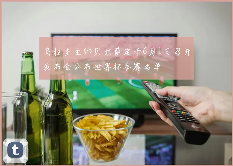 乌拉圭主帅贝尔萨定于6月1日召开发布会公布世界杯参赛名单