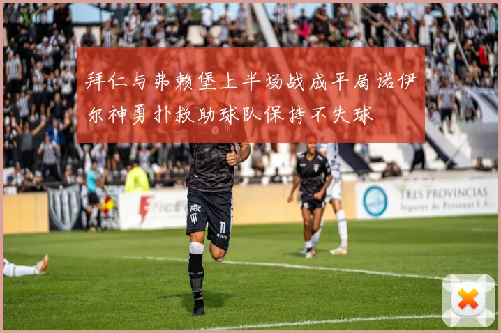 拜仁与弗赖堡上半场战成平局诺伊尔神勇扑救助球队保持不失球