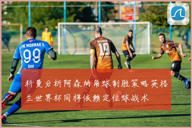 科曼分析阿森纳角球制胜策略英格兰世界杯同样依赖定位球战术