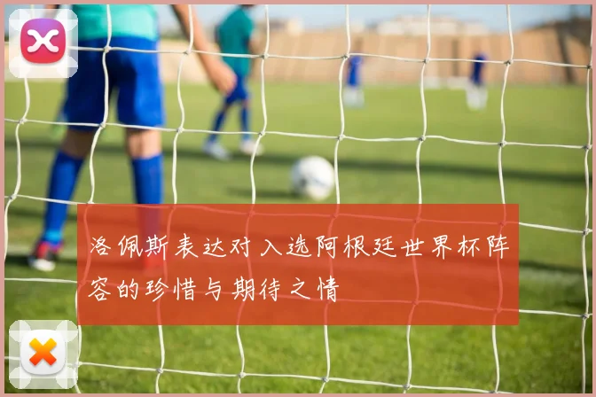 洛佩斯表达对入选阿根廷世界杯阵容的珍惜与期待之情