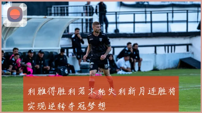 利雅得胜利若末轮失利新月连胜将实现逆转夺冠梦想