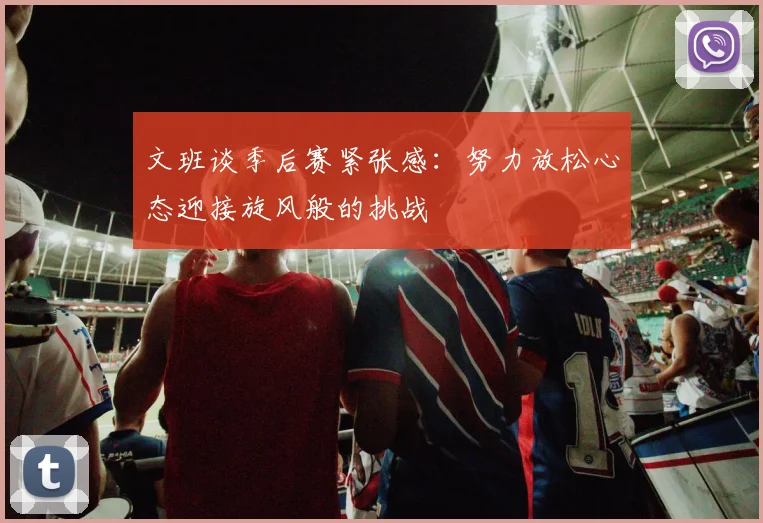 文班谈季后赛紧张感：努力放松心态迎接旋风般的挑战