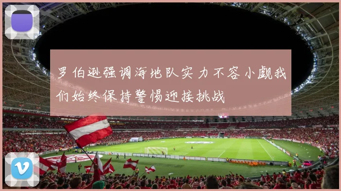 罗伯逊强调海地队实力不容小觑我们始终保持警惕迎接挑战