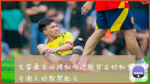 克雷桑专访揭秘两连胜背后的秘密与谢文的默契配合