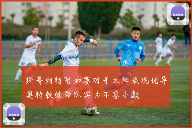 斯普利特附加赛对手太阳表现优异奥特教练带队实力不容小觑