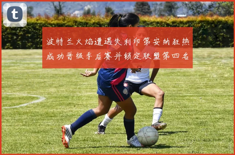 波特兰火焰遭遇失利印第安纳狂热成功晋级季后赛并锁定联盟第四名