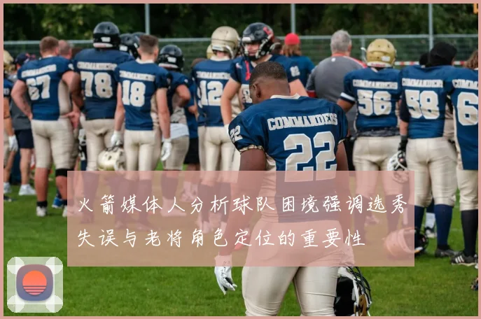 火箭媒体人分析球队困境强调选秀失误与老将角色定位的重要性