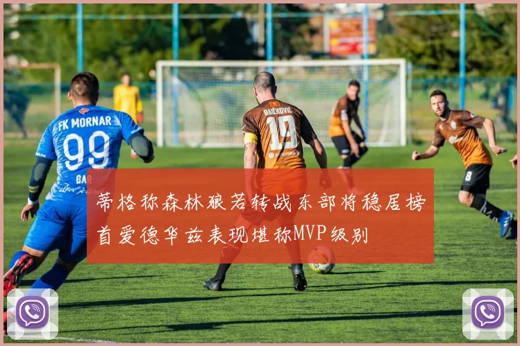 蒂格称森林狼若转战东部将稳居榜首爱德华兹表现堪称MVP级别