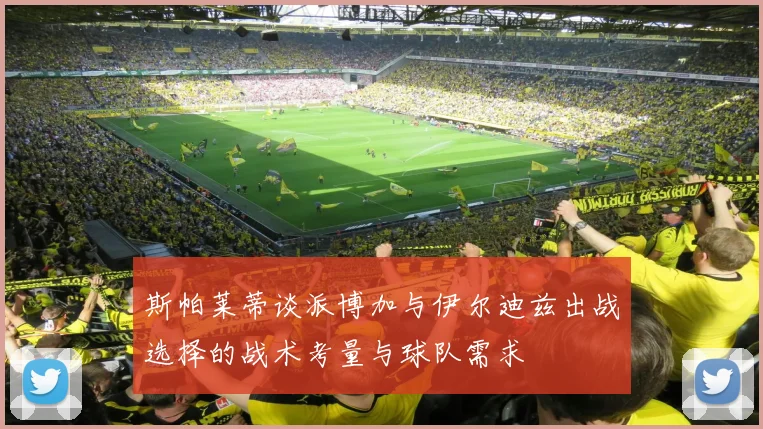 斯帕莱蒂谈派博加与伊尔迪兹出战选择的战术考量与球队需求