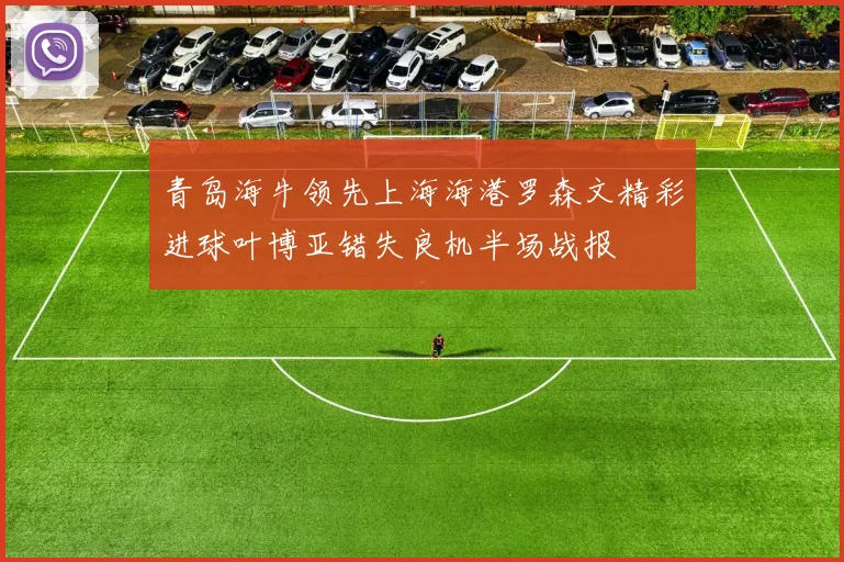 青岛海牛领先上海海港罗森文精彩进球叶博亚错失良机半场战报