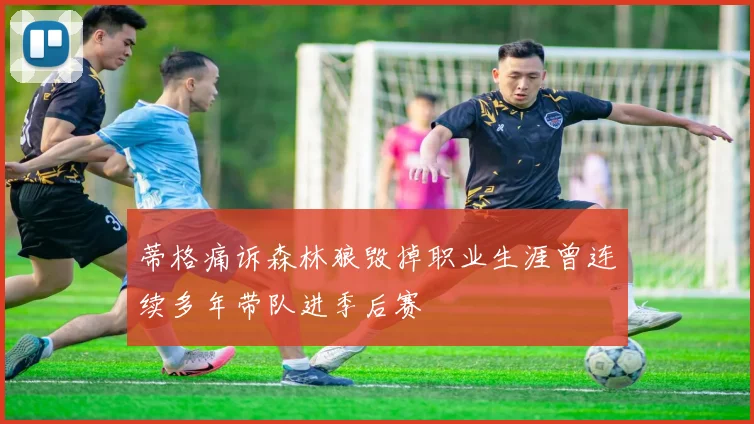 蒂格痛诉森林狼毁掉职业生涯曾连续多年带队进季后赛