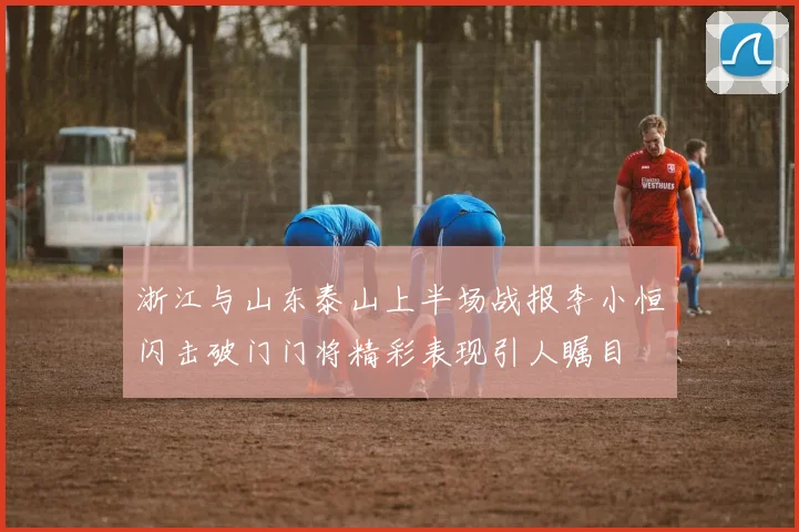 浙江与山东泰山上半场战报李小恒闪击破门门将精彩表现引人瞩目
